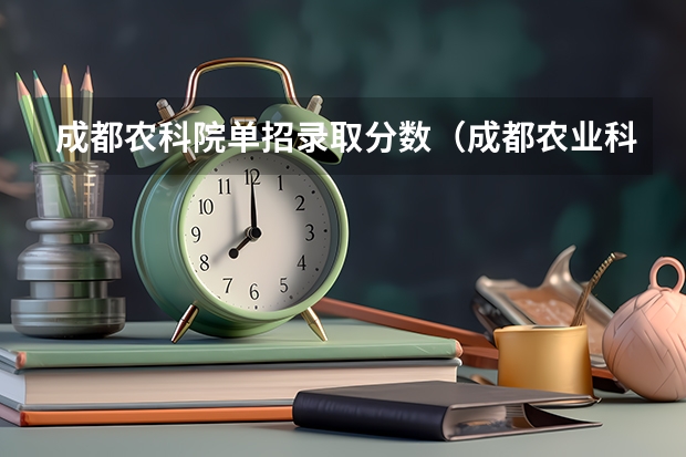 成都农科院单招录取分数（成都农业科技职业学院邮编 附地址和介绍）