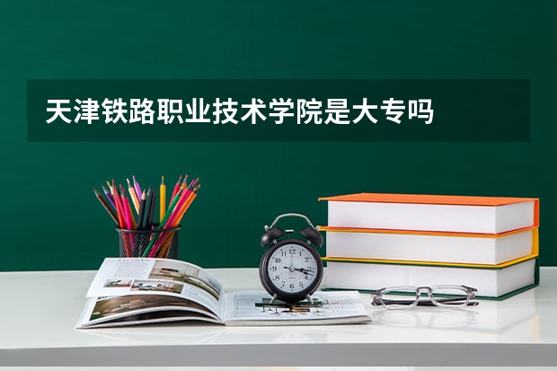 天津铁路职业技术学院是大专吗