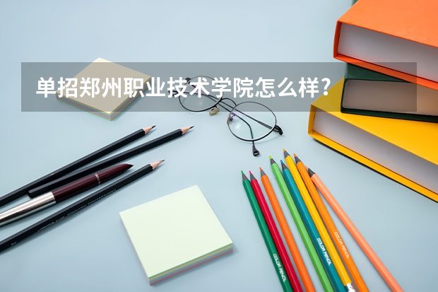 单招郑州职业技术学院怎么样?