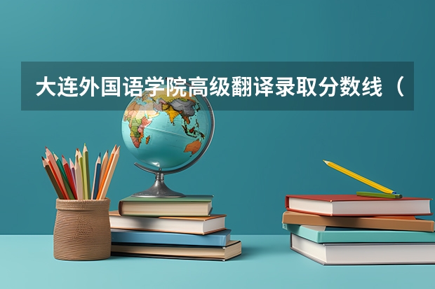 大连外国语学院高级翻译录取分数线（西安翻译学院专科在江苏的录取分数线？）