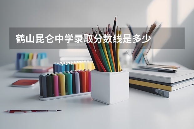 鹤山昆仑中学录取分数线是多少
