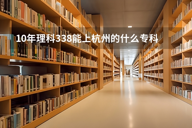 10年理科338能上杭州的什么专科学院