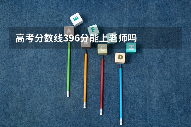 高考分数线396分能上老师吗