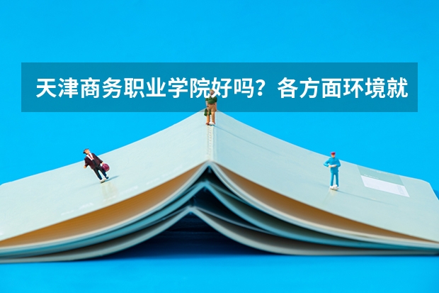 天津商务职业学院好吗？各方面环境就业怎么样？