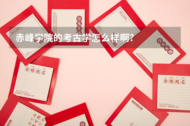 赤峰学院的考古学怎么样啊？