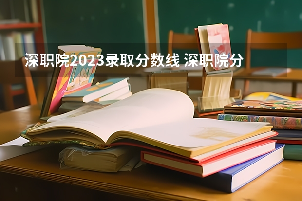 深职院2023录取分数线 深职院分数线(了解深职院各专业录取要求和报考注意事项)
