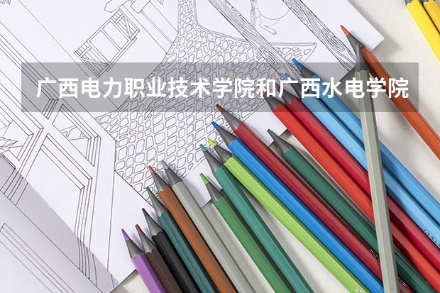 广西电力职业技术学院和广西水电学院哪个比较好？