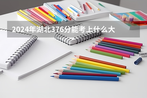 2024年湖北376分能考上什么大学？