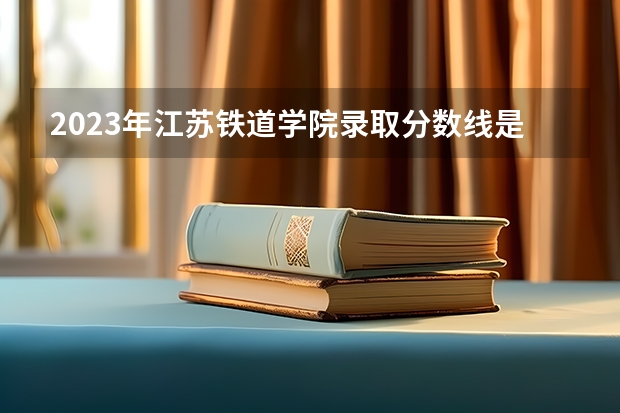2023年江苏铁道学院录取分数线是多少啊？