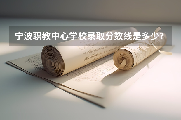 宁波职教中心学校录取分数线是多少？