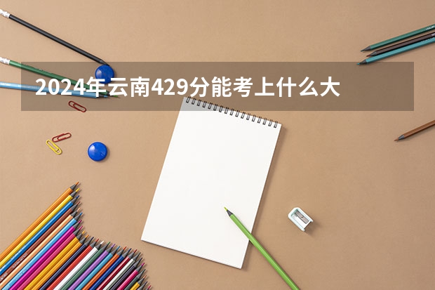 2024年云南429分能考上什么大学?