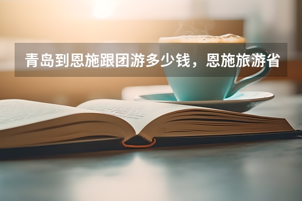 青岛到恩施跟团游多少钱,恩施旅游省钱攻略路线