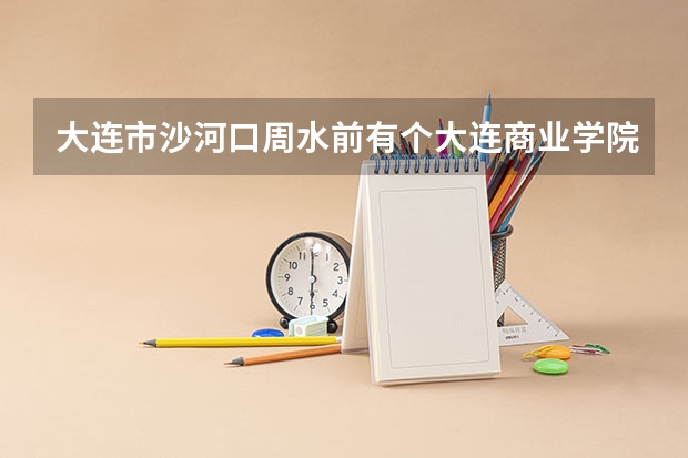 大连市沙河口周水前有个大连商业学院吗?我在百度怎么没看见