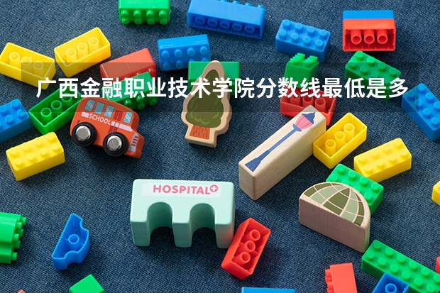 广西金融职业技术学院分数线最低是多少