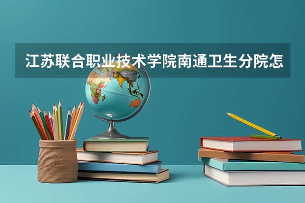 江苏联合职业技术学院南通卫生分院怎么样 江苏联合职业技术学院南通卫生分院地址