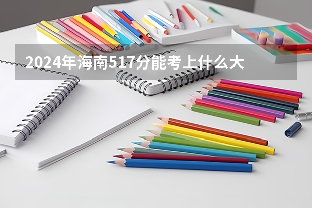 2024年海南517分能考上什么大学？