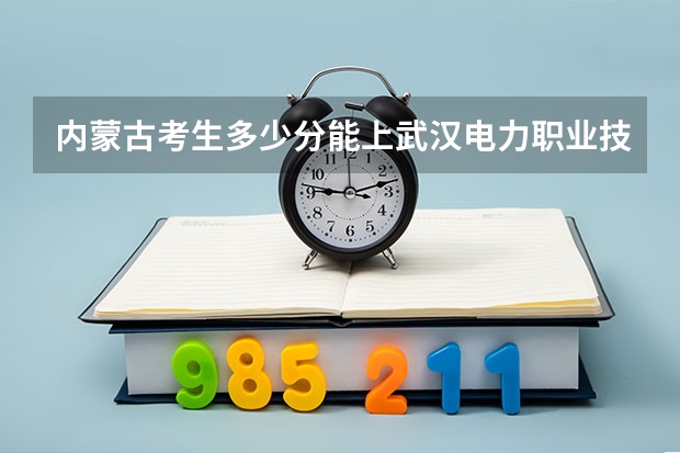内蒙古考生多少分能上武汉电力职业技术学院
