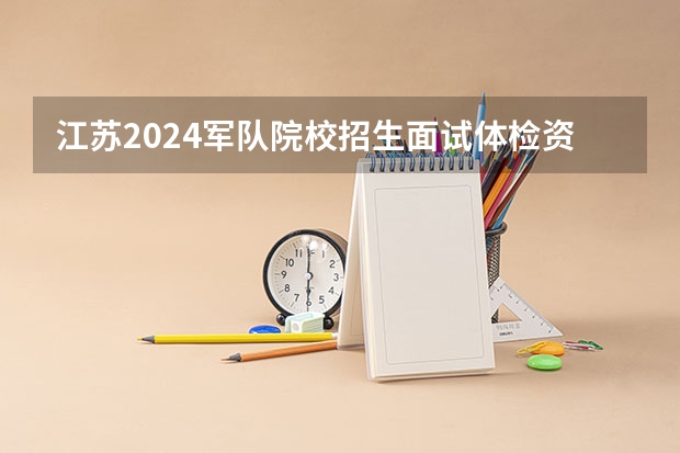 江苏2024军队院校招生面试体检资格线公布了 分数线是多少