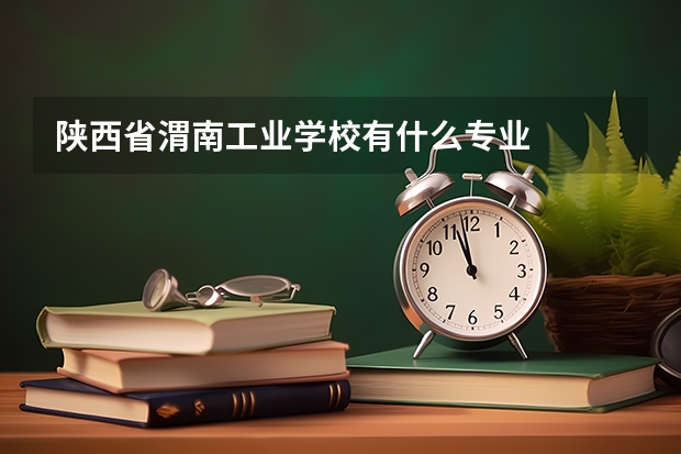 陕西省渭南工业学校有什么专业