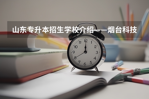 山东专升本招生学校介绍——烟台科技学院 烟台市的大学排名一览表,附前三名录取分数线