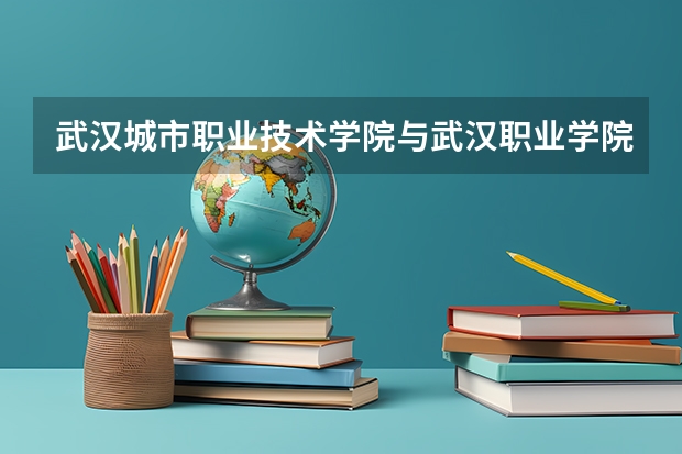 武汉城市职业技术学院与武汉职业学院哪个更好