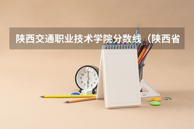 陕西交通职业技术学院分数线（陕西省单招学校及分数线公布）