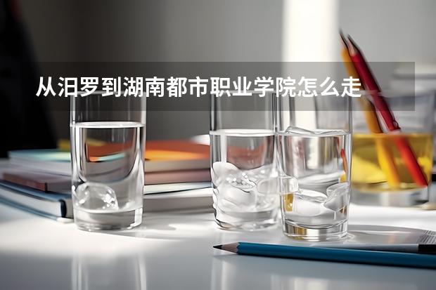 从汨罗到湖南都市职业学院怎么走