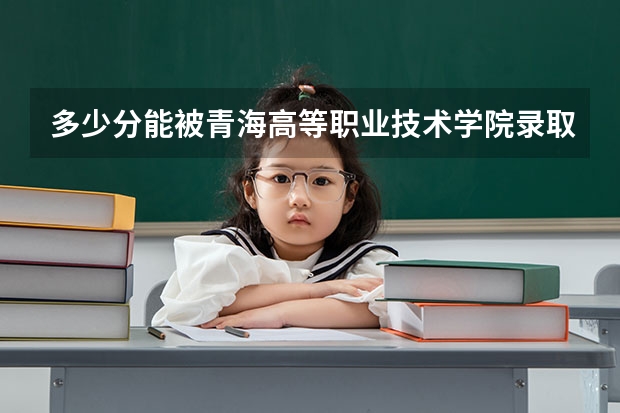 多少分能被青海高等职业技术学院录取