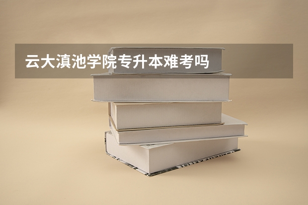 云大滇池学院专升本难考吗