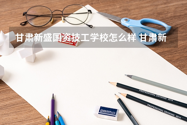 甘肃新盛国资技工学校怎么样 甘肃新盛国资技工学校地址