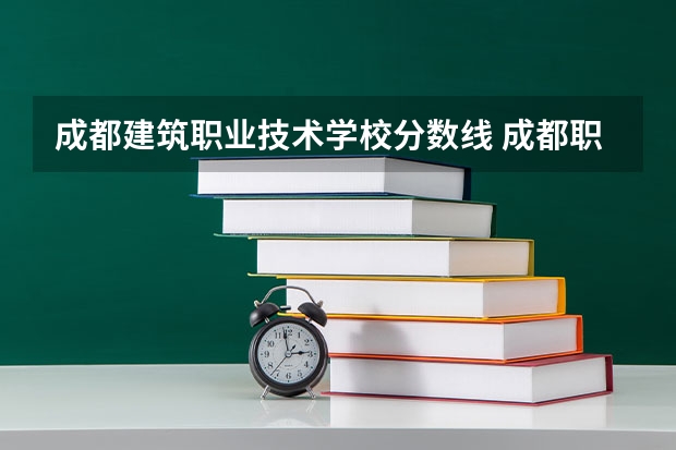 成都建筑职业技术学校分数线 成都职业技术学院学费
