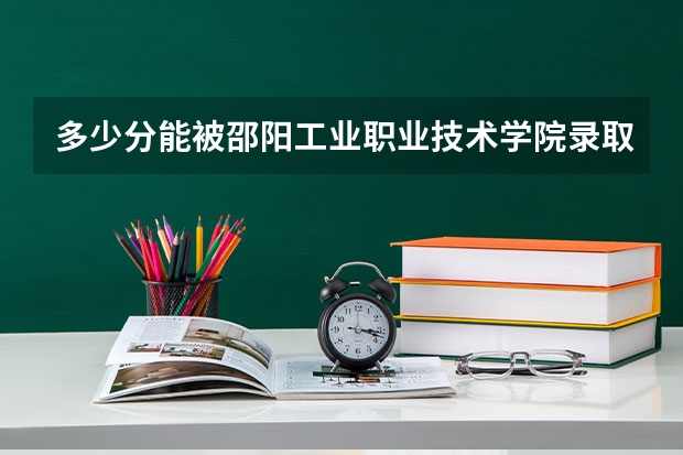 多少分能被邵阳工业职业技术学院录取