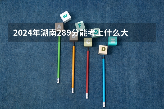 2024年湖南289分能考上什么大学?