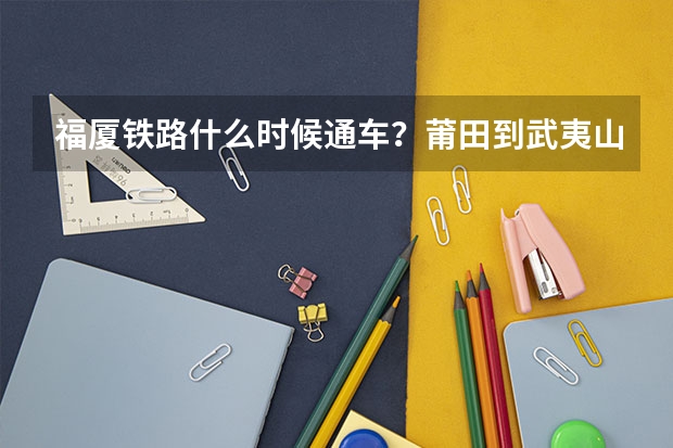 福厦铁路什么时候通车?莆田到武夷山要多少时间?