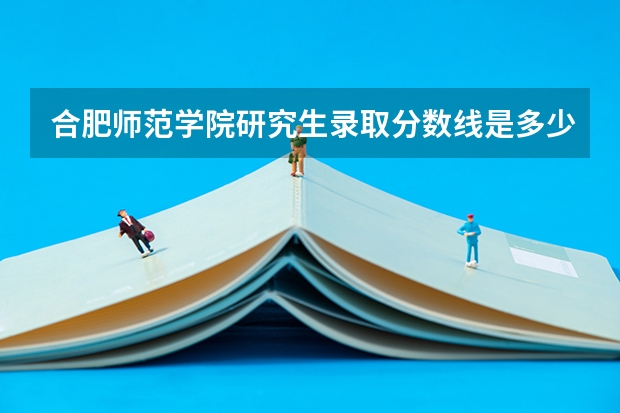合肥师范学院研究生录取分数线是多少专升本