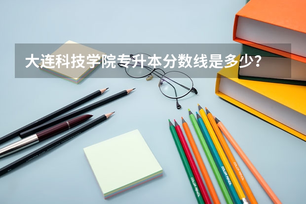 大连科技学院专升本分数线是多少？