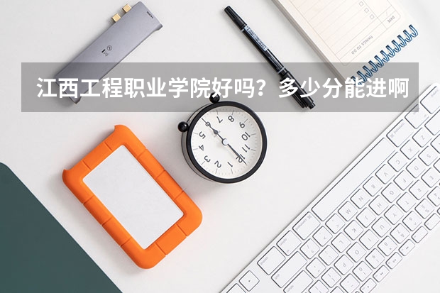 江西工程职业学院好吗？多少分能进啊？