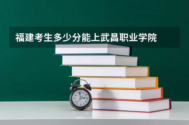 福建考生多少分能上武昌职业学院