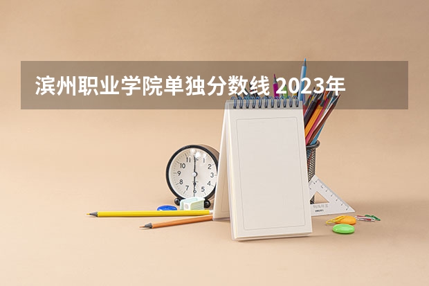 滨州职业学院单独分数线 2023年滨州职业学院各省分数线