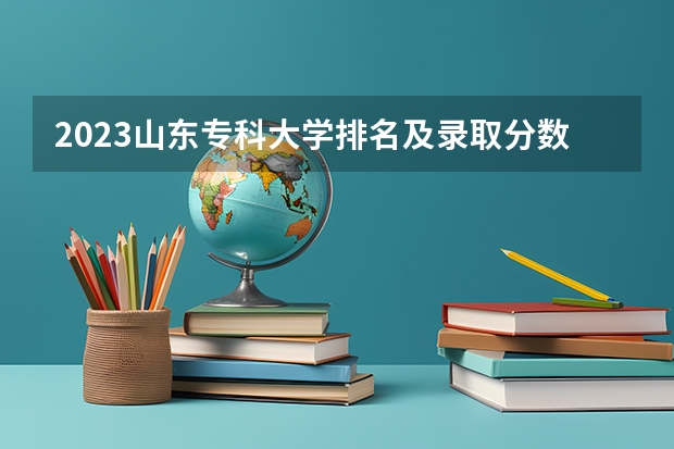 2023山东专科大学排名及录取分数线 山东职业学院前十名的学校