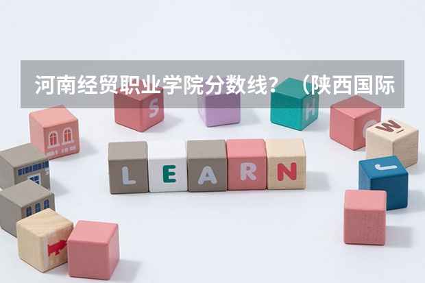 河南经贸职业学院分数线？（陕西国际经贸学院是几本）