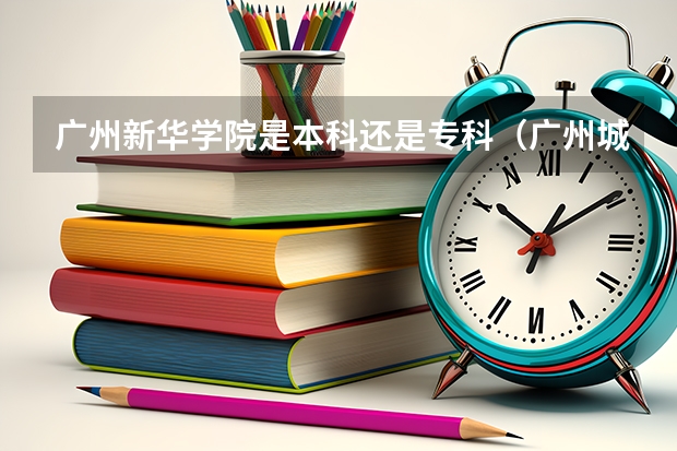 广州新华学院是本科还是专科(广州城市职业技工学校广东省广州市天河区华美路26号正不正规)