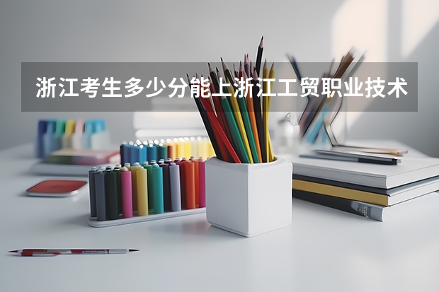 浙江考生多少分能上浙江工贸职业技术学院