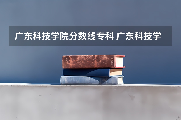 广东科技学院分数线专科 广东科技学院分数