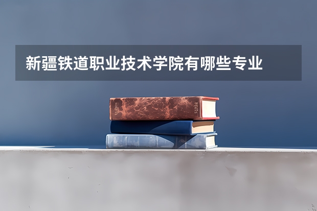 新疆铁道职业技术学院有哪些专业