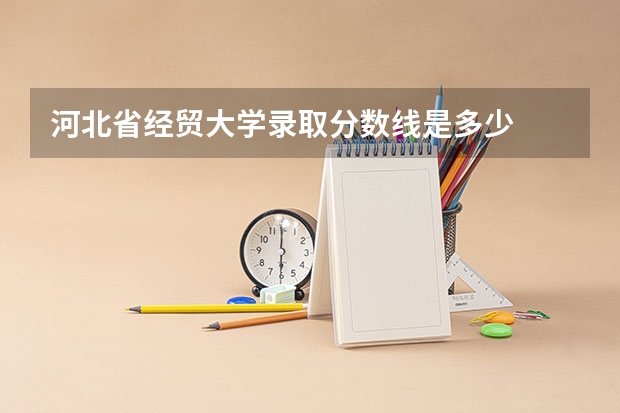 河北省经贸大学录取分数线是多少