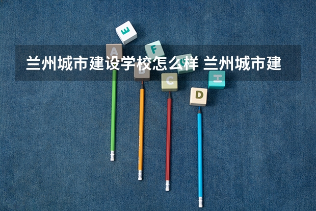 兰州城市建设学校怎么样 兰州城市建设学校地址