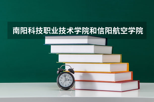 南阳科技职业技术学院和信阳航空学院哪个学校好