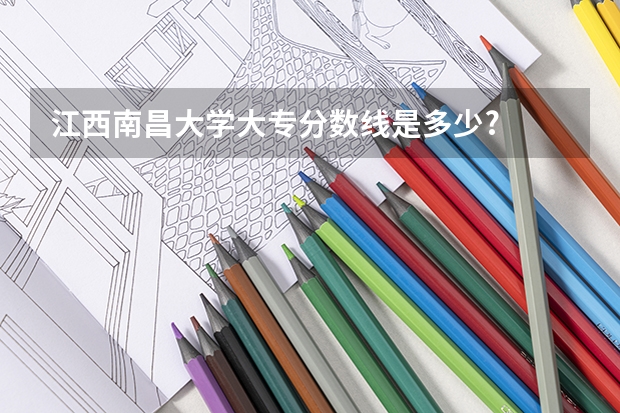 江西南昌大学大专分数线是多少?