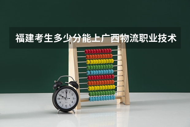 福建考生多少分能上广西物流职业技术学院